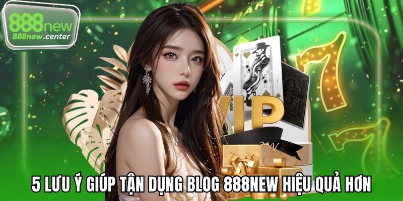 5 lưu ý giúp tận dụng blog 888NEW hiệu quả hơn