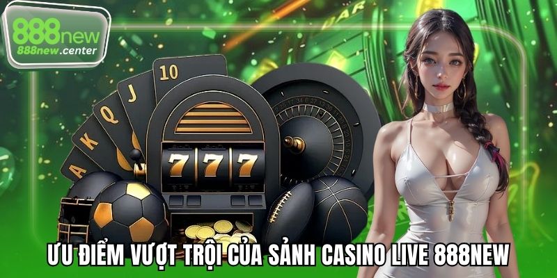 Ưu điểm vượt trội của sảnh casino live 888NEW