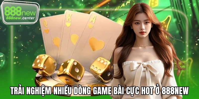 Trải nghiệm nhiều dòng game bài cực hot ở 888NEW
