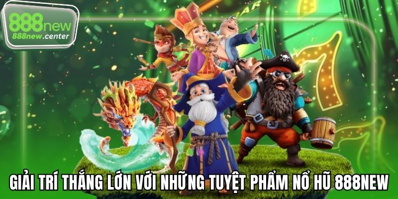 Giải trí thắng lớn với những tuyệt phẩm nổ hũ 888NEW