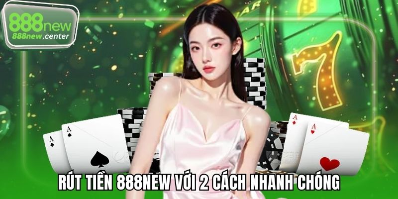 Rút tiền 888NEW với 2 cách nhanh chóng