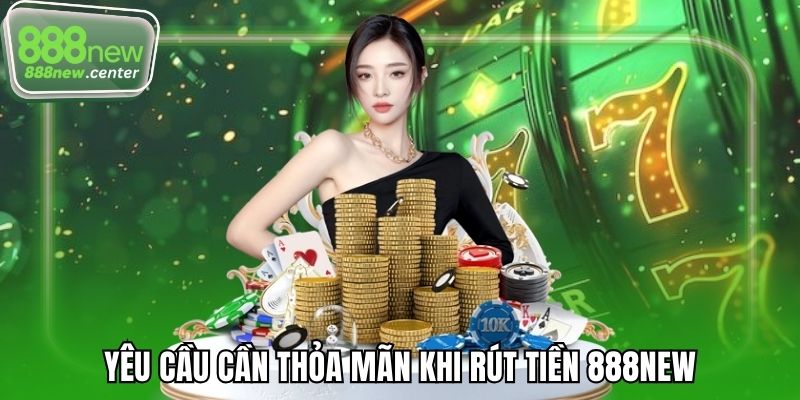 Yêu cầu cần thỏa mãn khi rút tiền 888NEW