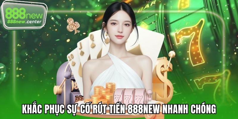 Khắc phục sự cố rút tiền 888NEW nhanh chóng